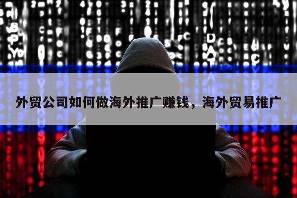 外贸公司如何做海外推广赚钱，海外贸易推广