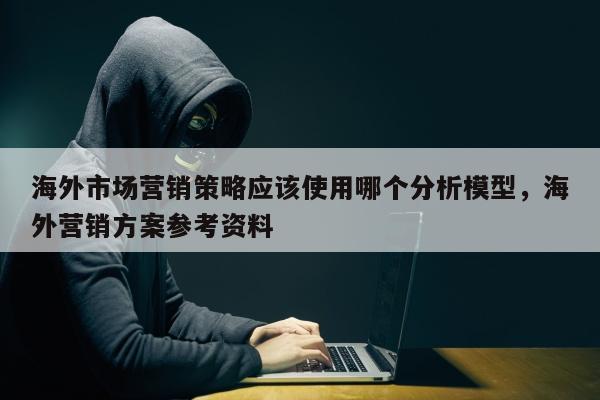 海外市场营销策略应该使用哪个分析模型	，海外营销方案参考资料