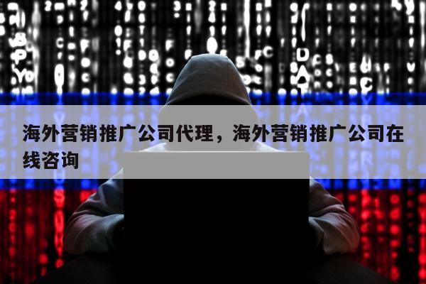 海外营销推广公司代理，海外营销推广公司在线咨询