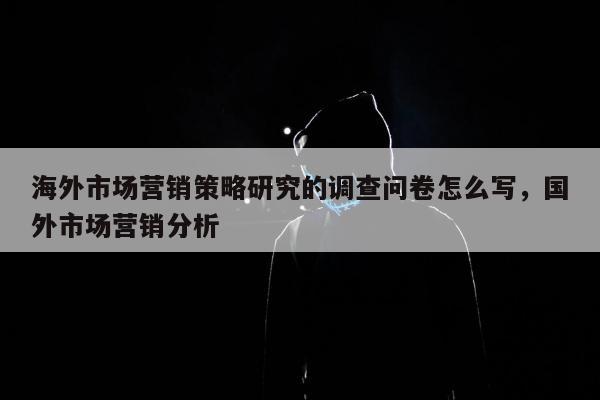 海外市场营销策略研究的调查问卷怎么写，国外市场营销分析