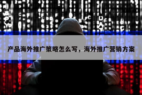 产品海外推广策略怎么写	，海外推广营销方案