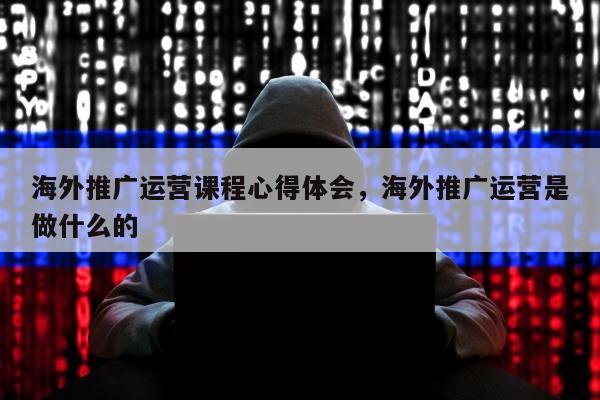 海外推广运营课程心得体会	，海外推广运营是做什么的