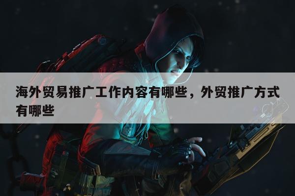 海外贸易推广工作内容有哪些，外贸推广方式有哪些