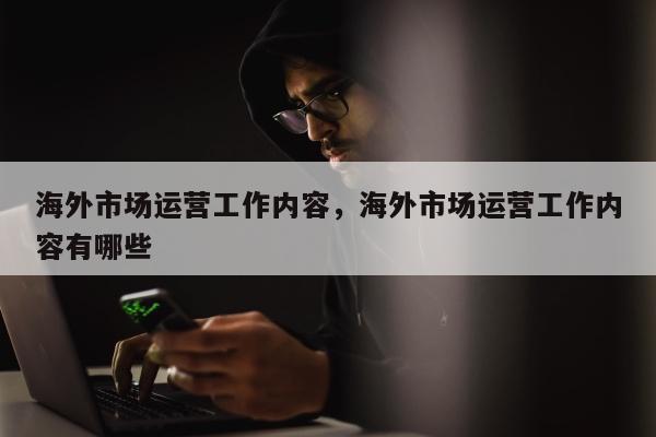 海外市场运营工作内容	，海外市场运营工作内容有哪些